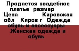 Продается свадебное платье, размер 42. › Цена ­ 15 000 - Кировская обл., Киров г. Одежда, обувь и аксессуары » Женская одежда и обувь   